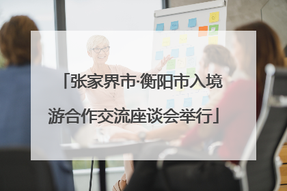 张家界市·衡阳市入境游合作交流座谈会举行