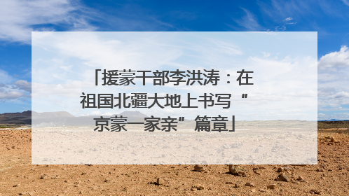 援蒙干部李洪涛：在祖国北疆大地上书写“京蒙一家亲”篇章
