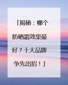 揭秘：哪个防晒霜效果最好？十大品牌争先出招！
