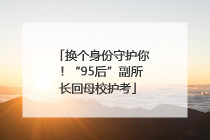 换个身份守护你！“95后”副所长回母校护考