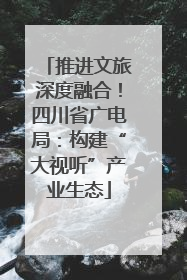 推进文旅深度融合！四川省广电局：构建“大视听”产业生态