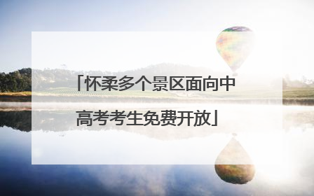 怀柔多个景区面向中高考考生免费开放
