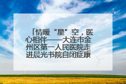 情暖“星”空，医心相伴——大连市金州区第一人民医院走进晨光书院自闭症康复服务中心
