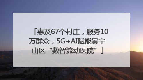 惠及67个村庄，服务10万群众，5G+AI赋能景宁山区“数智流动医院”