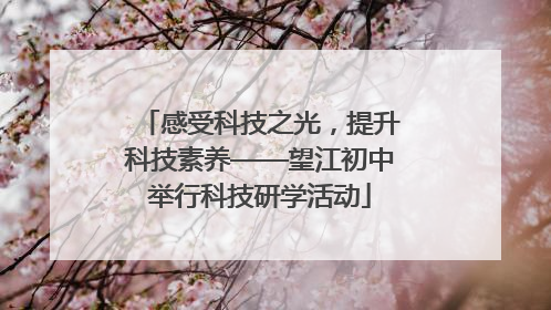 感受科技之光，提升科技素养——望江初中举行科技研学活动