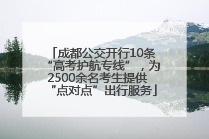 成都公交开行10条“高考护航专线”，为2500余名考生提供“点对点”出行服务