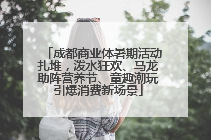 成都商业体暑期活动扎堆，泼水狂欢、马龙助阵营养节、童趣潮玩引爆消费新场景