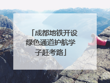 成都地铁开设绿色通道护航学子赶考路