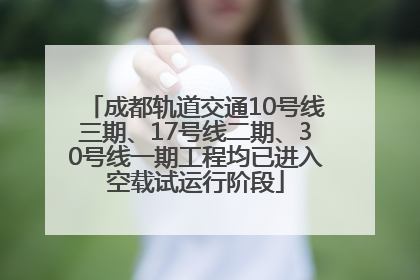 成都轨道交通10号线三期、17号线二期、30号线一期工程均已进入空载试运行阶段