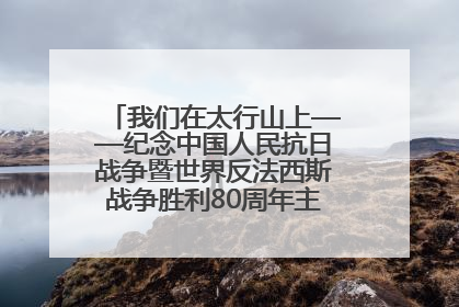 我们在太行山上——纪念中国人民抗日战争暨世界反法西斯战争胜利80周年主题征文活动