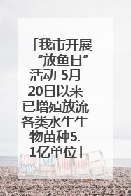 我市开展“放鱼日”活动 5月20日以来已增殖放流各类水生生物苗种5.1亿单位