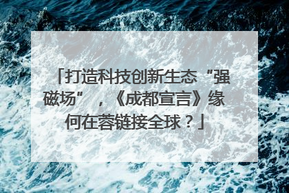 打造科技创新生态“强磁场”，《成都宣言》缘何在蓉链接全球？