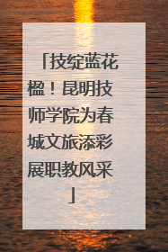 技绽蓝花楹！昆明技师学院为春城文旅添彩展职教风采