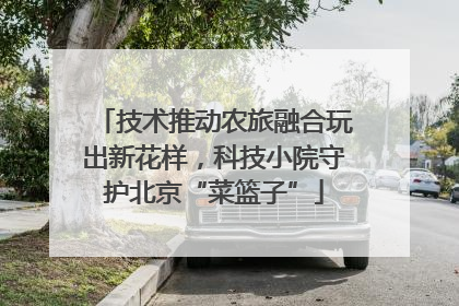 技术推动农旅融合玩出新花样，科技小院守护北京“菜篮子”