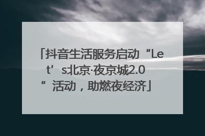 抖音生活服务启动“Let’s北京·夜京城2.0”活动，助燃夜经济