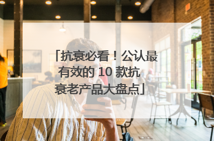 抗衰必看！公认最有效的 10 款抗衰老产品大盘点