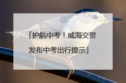 护航中考！威海交警发布中考出行提示