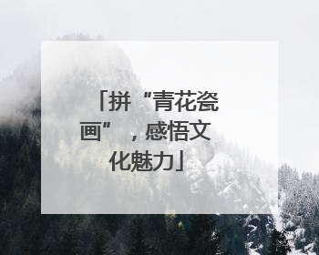 拼“青花瓷画”，感悟文化魅力