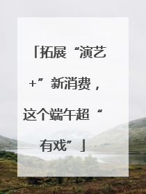 拓展“演艺+”新消费，这个端午超“有戏”
