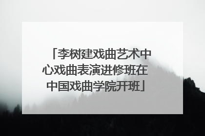 李树建戏曲艺术中心戏曲表演进修班在中国戏曲学院开班