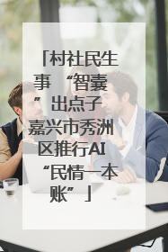 村社民生事 “智囊”出点子 嘉兴市秀洲区推行AI“民情一本账”