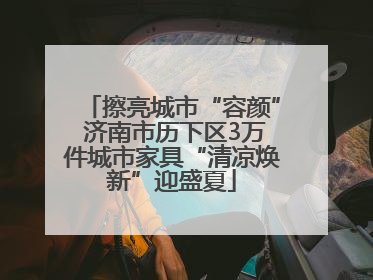 擦亮城市“容颜” 济南市历下区3万件城市家具“清凉焕新”迎盛夏