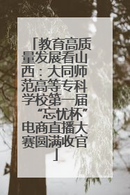 教育高质量发展看山西：大同师范高等专科学校第一届“忘忧杯”电商直播大赛圆满收官