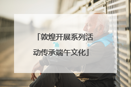 敦煌开展系列活动传承端午文化