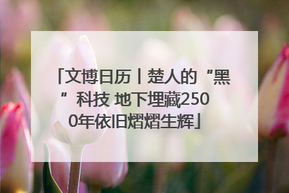 文博日历丨楚人的“黑”科技 地下埋藏2500年依旧熠熠生辉