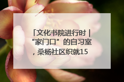 文化书院进行时｜“家门口”的自习室，桑杨社区织就15分钟学习生活圈