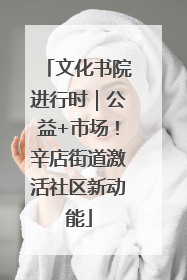 文化书院进行时｜公益+市场！辛店街道激活社区新动能