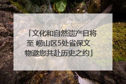 文化和自然遗产日将至 崂山区5处省保文物邀您共赴历史之约