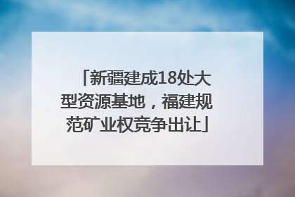 新疆建成18处大型资源基地，福建规范矿业权竞争出让