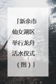 新余市仙女湖区举行龙舟活水仪式（图）