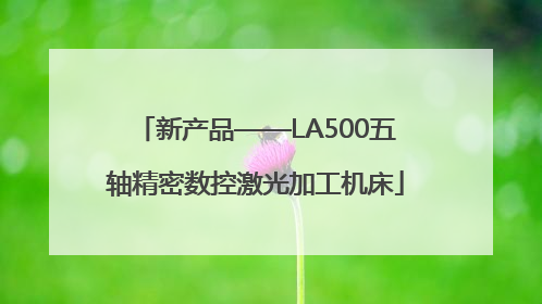 新产品——LA500五轴精密数控激光加工机床