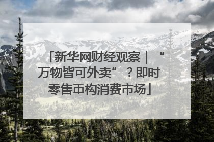 新华网财经观察｜“万物皆可外卖”？即时零售重构消费市场