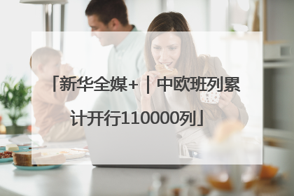 新华全媒+｜中欧班列累计开行110000列