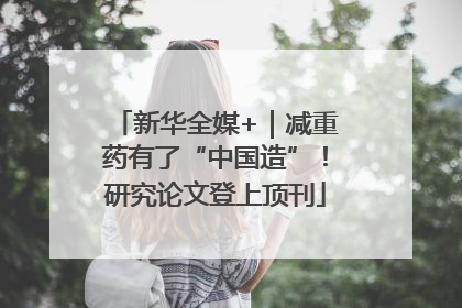 新华全媒+｜减重药有了“中国造”！研究论文登上顶刊
