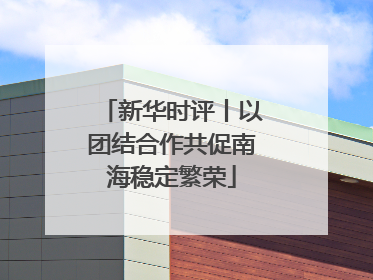 新华时评丨以团结合作共促南海稳定繁荣