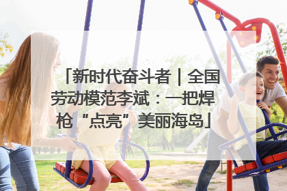 新时代奋斗者｜全国劳动模范李斌：一把焊枪“点亮”美丽海岛