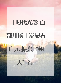 时代光影 百部川扬丨发展看广元 振兴“朝天”行