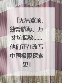 无氧登顶、独臂航海、万丈坑揭秘……他们正在改写中国极限探索史
