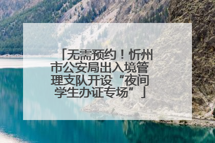 无需预约！忻州市公安局出入境管理支队开设“夜间学生办证专场”