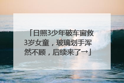 日照3少年破车窗救3岁女童，玻璃划手浑然不顾，后续来了→