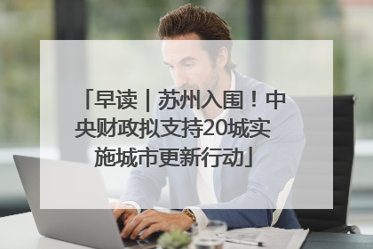 早读｜苏州入围！中央财政拟支持20城实施城市更新行动