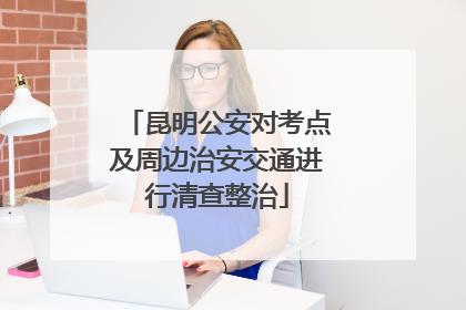 昆明公安对考点及周边治安交通进行清查整治