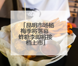 昆明市场杨梅季将落幕 蜂糖李即将接档上市