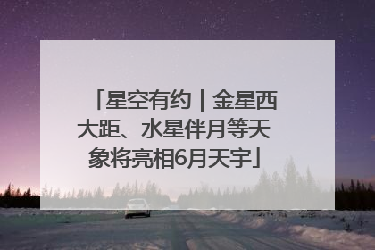 星空有约｜金星西大距、水星伴月等天象将亮相6月天宇
