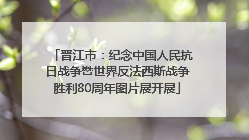 晋江市：纪念中国人民抗日战争暨世界反法西斯战争胜利80周年图片展开展