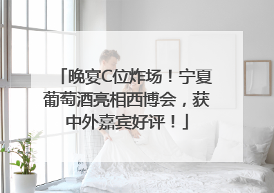 晚宴C位炸场！宁夏葡萄酒亮相西博会，获中外嘉宾好评！